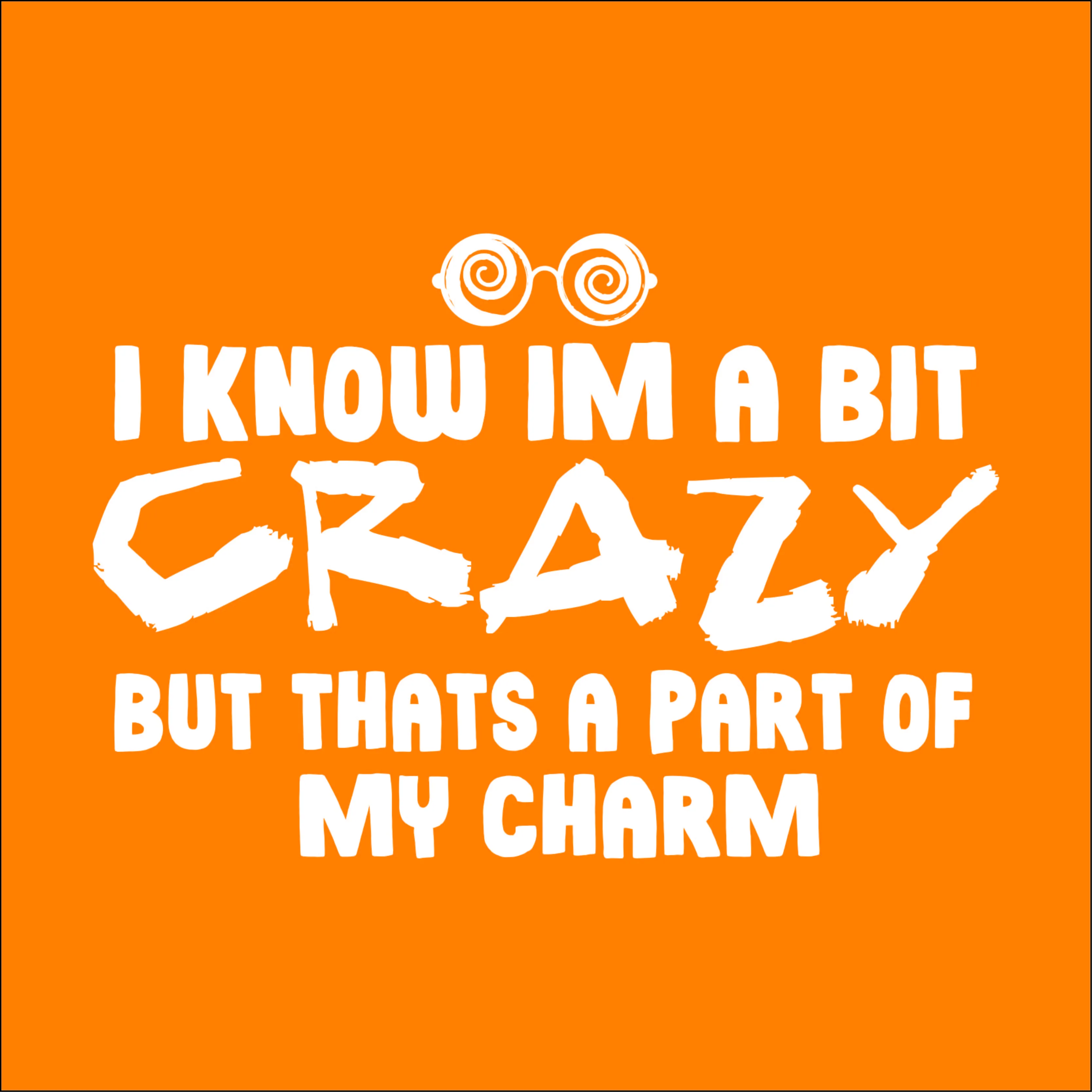 I know Im a bit Crazy but that's a part of my Charm