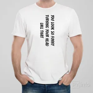 You look so funny turning your head like that - T-shirt